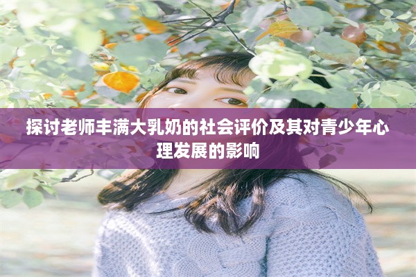 探讨老师丰满大乳奶的社会评价及其对青少年心理发展的影响