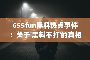 655fun黑料热点事件：关于'黑料不打'的真相及其背后的社会影响深度解读