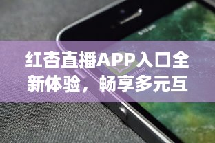 红杏直播APP入口全新体验，畅享多元互动，随时随地链接精彩世界