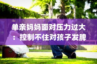 单亲妈妈面对压力过大：控制不住对孩子发脾气的情绪管理问题深度探讨 v4.9.7下载