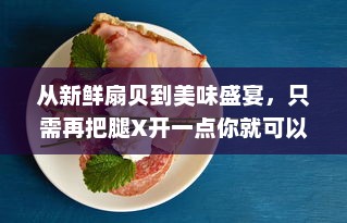 从新鲜扇贝到美味盛宴，只需再把腿X开一点你就可以尽情享用 v0.9.4下载