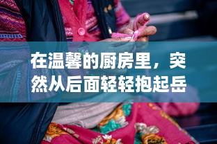 在温馨的厨房里，突然从后面轻轻抱起岳母，诠释贤婿与丈母娘之间的深厚感情 v6.9.0下载