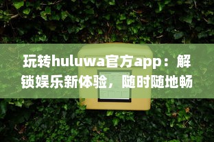 玩转huluwa官方app：解锁娱乐新体验，随时随地畅享精彩内容 v5.5.0下载