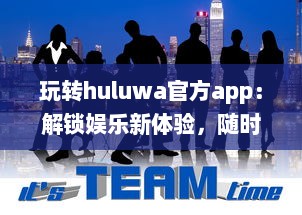 玩转huluwa官方app：解锁娱乐新体验，随时随地畅享精彩内容 v5.5.0下载