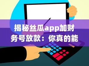 揭秘丝瓜app加财务号放款：你真的能高枕无忧么 专业分析助你明辨真伪