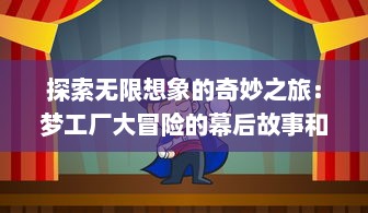 探索无限想象的奇妙之旅：梦工厂大冒险的幕后故事和创新精神揭秘