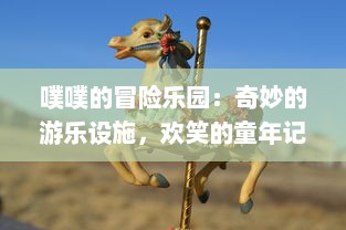 噗噗的冒险乐园：奇妙的游乐设施，欢笑的童年记忆，无尽的快乐之旅等你来体验