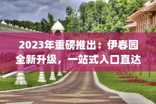 2023年重磅推出：伊春园全新升级，一站式入口直达，全新景观体验引领城市新潮流 v1.4.3下载