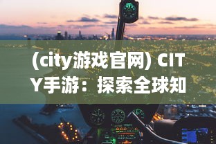 (city游戏官网) CITY手游：探索全球知名城市，开启你的移动设备上的世界旅程