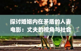 探讨婚姻内在矛盾的人妻电影：丈夫的视角与社会压力下的妻子形象解析