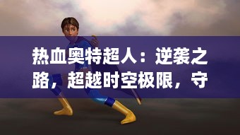 热血奥特超人：逆袭之路，超越时空极限，守护地球的决心与勇气的壮大传说