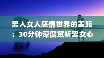 男人女人感情世界的差距：30分钟深度赏析男女心理差异，解读彼此之间的痛苦与困惑 v8.0.7下载