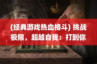 (经典游戏热血格斗) 挑战极限，超越自我：打到你KO的热血格斗游戏秘籍解析