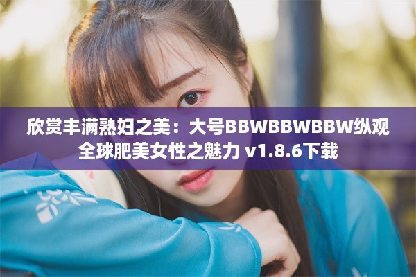 欣赏丰满熟妇之美：大号BBWBBWBBW纵观全球肥美女性之魅力 v1.8.6下载