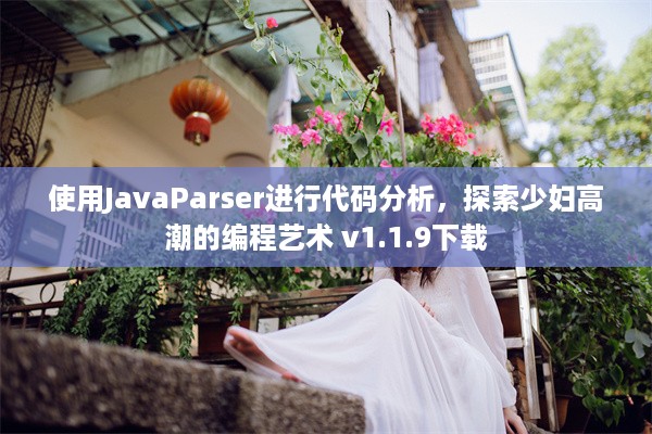 使用JavaParser进行代码分析，探索少妇高潮的编程艺术 v1.1.9下载