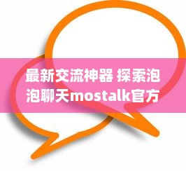 最新交流神器 探索泡泡聊天mostalk官方版的独特功能及其对用户体验的革新影响