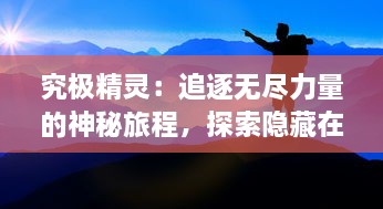 究极精灵：追逐无尽力量的神秘旅程，探索隐藏在神秘世界中的奥秘