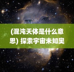 (混沌天体是什么意思) 探索宇宙未知奥秘：混沌天体中隐藏的秩序与无序的美妙交织