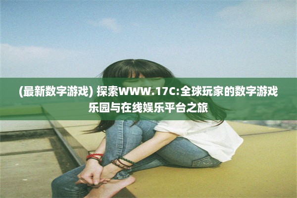 (最新数字游戏) 探索WWW.17C:全球玩家的数字游戏乐园与在线娱乐平台之旅