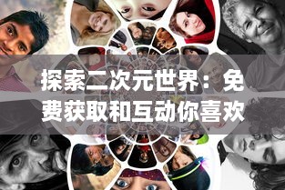 探索二次元世界：免费获取和互动你喜欢的二次元人物的全新体验