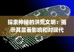 探索神秘的洪荒文明：揭示其显著影响和对现代社会科技发展的深远启示