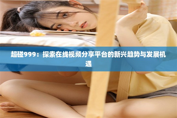 超碰999：探索在线视频分享平台的新兴趋势与发展机遇