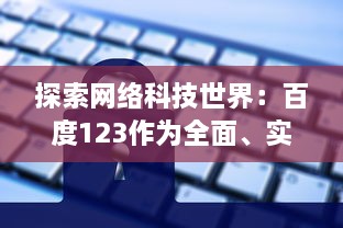 探索网络科技世界：百度123作为全面、实用的上网导航站点的功能与优势