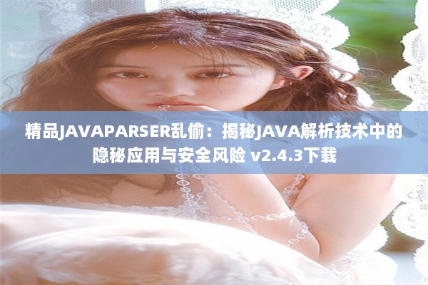 精品JAVAPARSER乱偷：揭秘JAVA解析技术中的隐秘应用与安全风险 v2.4.3下载