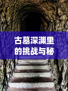 古墓深渊里的挑战与秘密：揭示神秘古代文化的冒险之旅盗墓密城