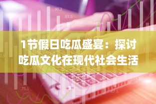 1节假日吃瓜盛宴：探讨吃瓜文化在现代社会生活中的演变与影响 v5.7.4下载