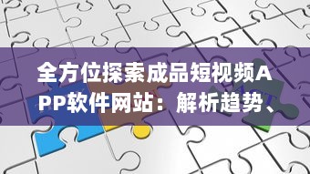 全方位探索成品短视频APP软件网站：解析趋势、功能特点与应用价值