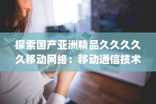 探索国产亚洲精品久久久久久移动网络：移动通信技术的自主创新与突破