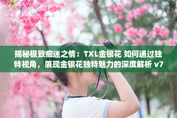 揭秘极致痴迷之情：TXL金银花 如何通过独特视角，展现金银花独特魅力的深度解析 v7.8.8下载