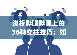 浅析哔哩哔哩上的36种交往技巧：如何优雅地在二次元社交网络中打造人际关系 v7.8.7下载