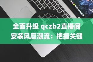 全面升级 qczb2直播间安装风靡潮流：把握关键步骤，引领高效直播体验 v8.1.5下载