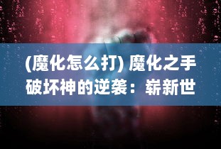 (魔化怎么打) 魔化之手破坏神的逆袭：崭新世界的绝望与废墟中的奇迹重生