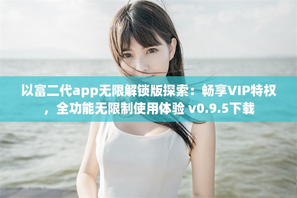 以富二代app无限解锁版探索：畅享VIP特权，全功能无限制使用体验 v0.9.5下载