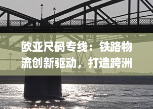 欧亚尺码专线：铁路物流创新驱动，打造跨洲货运桥梁，成就全球供应链新高度 v8.9.1下载