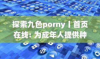 探索九色porny丨首页在线: 为成年人提供种类丰富且高质量的 adult 内容消遣之地