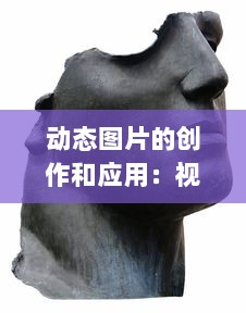 动态图片的创作和应用：视觉艺术的新颖表达方式与其在各领域的广泛使用