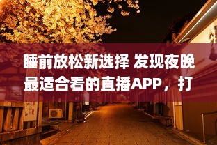 睡前放松新选择 发现夜晚最适合看的直播APP，打造您的夜间休闲时光 v6.0.5下载