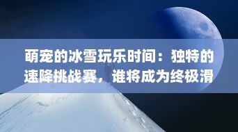 萌宠的冰雪玩乐时间：独特的速降挑战赛，谁将成为终极滑雪冠军？