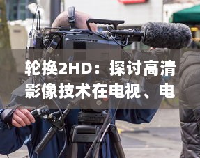 轮换2HD：探讨高清影像技术在电视、电影与游戏中的转换与应用 v4.0.7下载