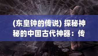 (东皇钟的传说) 探秘神秘的中国古代神器：传世的龙皇之宝-东皇钟