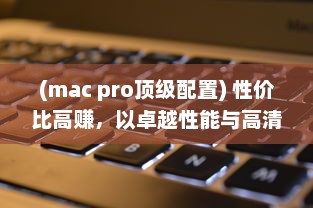 (mac pro顶级配置) 性价比高赚，以卓越性能与高清画质展现MACBOOK PRO的魅力