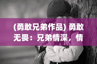 (勇敢兄弟作品) 勇敢无畏：兄弟情深，情感纠葛与英勇奉献的兄弟传奇故事