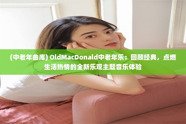 (中老年曲库) OldMacDonald中老年乐：回顾经典，点燃生活热情的全新乐观主题音乐体验