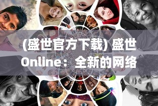 (盛世官方下载) 盛世Online：全新的网络世界下探索和分享千年文化瑰宝的创新平台