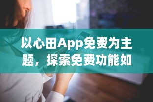 以心田App免费为主题，探索免费功能如何提升你的生活品质 | 揭开隐藏的福利，全面提升用户体验