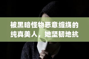 被黑暗怪物恶意缠绕的纯真美人，她坚韧地抗争而绝不将自己命名为脆弱的海棠 v5.6.3下载